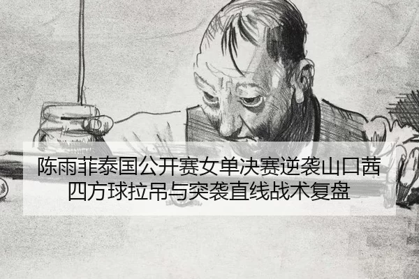 陈雨菲泰国公开赛女单决赛逆袭山口茜 四方球拉吊与突袭直线战术复盘