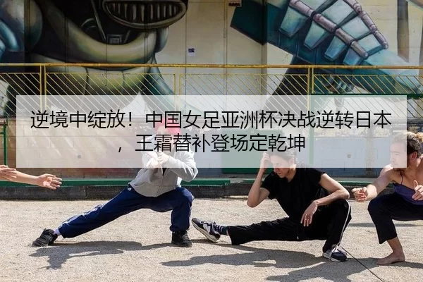 逆境中绽放！中国女足亚洲杯决战逆转日本，王霜替补登场定乾坤